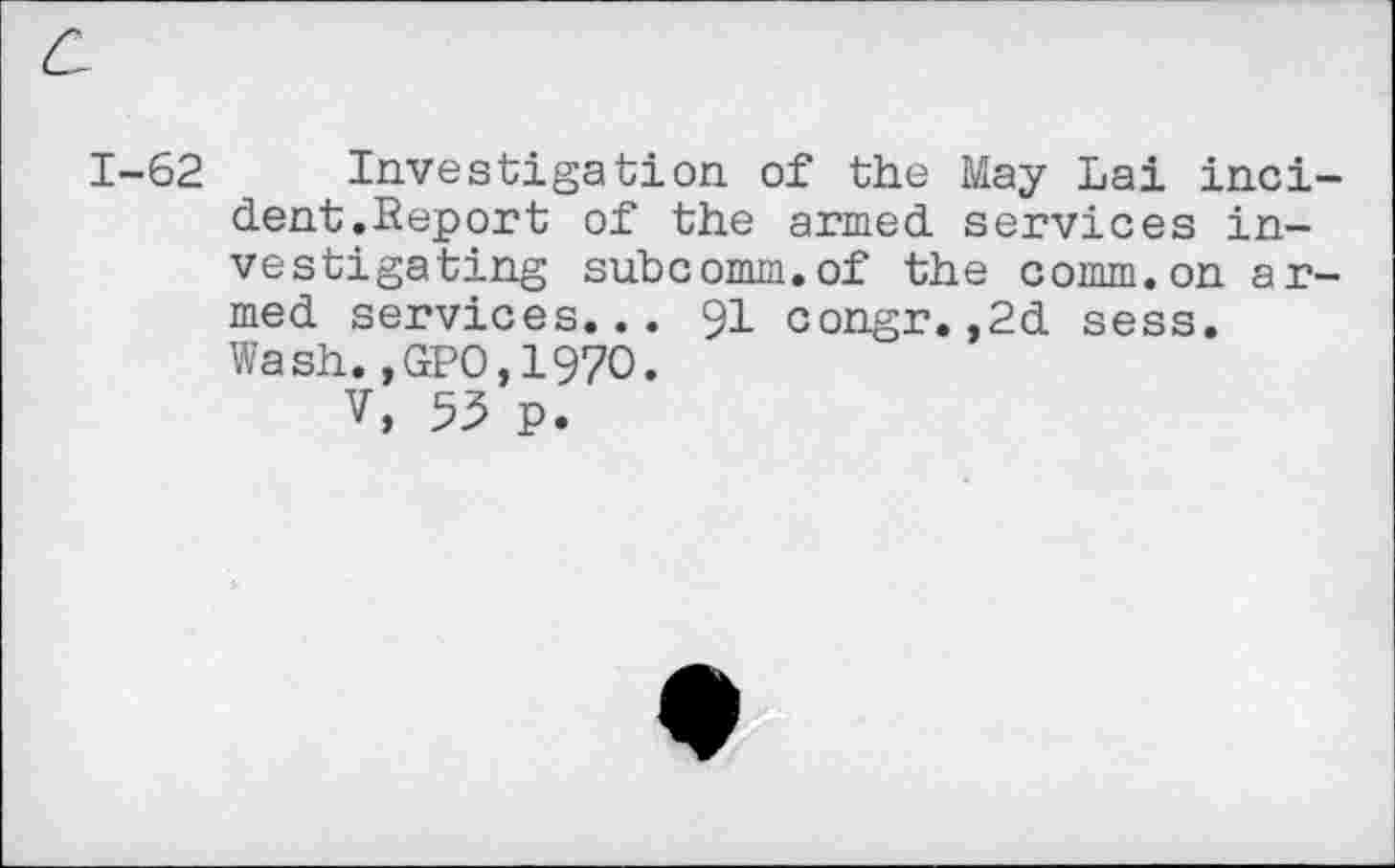 ﻿1-62 Investigation of the May Lai incident.Report of the armed services investigating subcomm.of the comm.on armed services... 91 congr.,2d sess. Wash. ,GPO,197O.
V, 53 p.